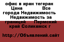 офис в иран тегеран › Цена ­ 60 000 - Все города Недвижимость » Недвижимость за границей   . Пермский край,Соликамск г.